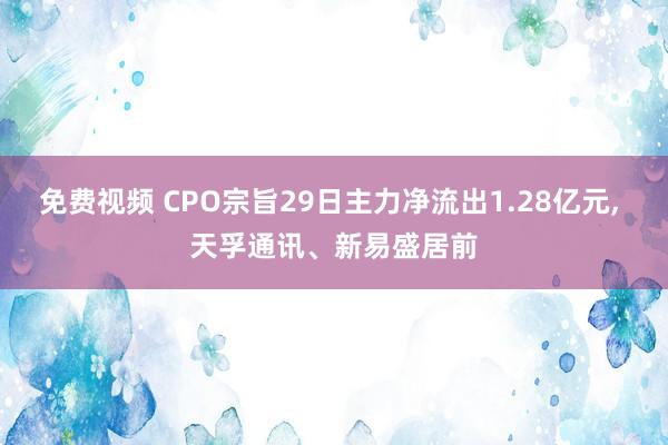 免费视频 CPO宗旨29日主力净流出1.28亿元， 天孚通讯、新易盛居前