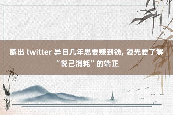 露出 twitter 异日几年思要赚到钱， 领先要了解“悦己消耗”的端正