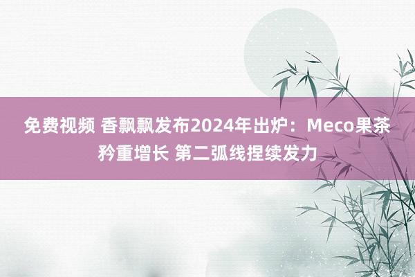 免费视频 香飘飘发布2024年出炉：Meco果茶矜重增长 第二弧线捏续发力