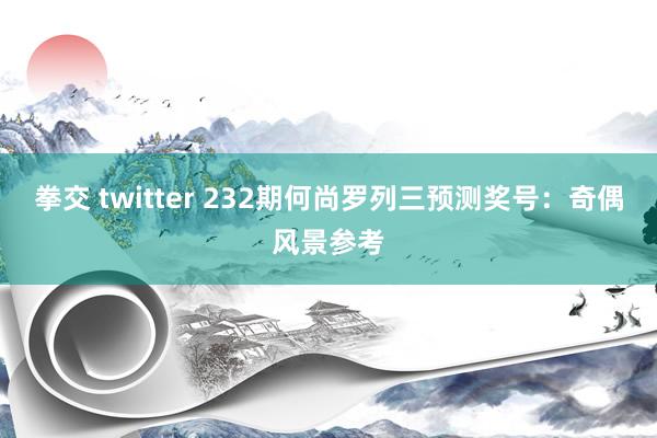 拳交 twitter 232期何尚罗列三预测奖号：奇偶风景参考