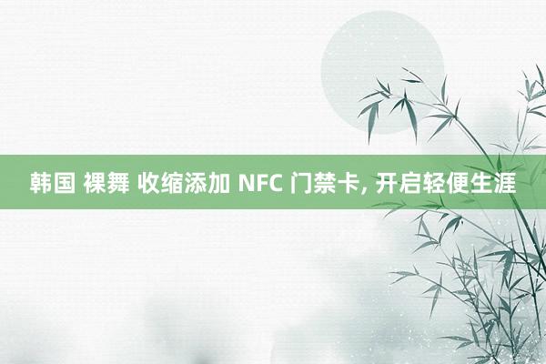 韩国 裸舞 收缩添加 NFC 门禁卡， 开启轻便生涯