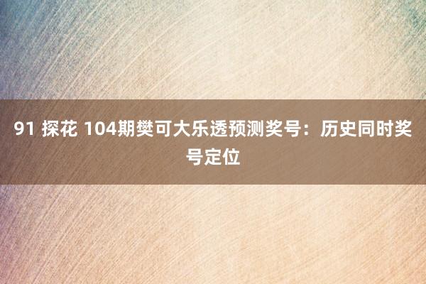 91 探花 104期樊可大乐透预测奖号：历史同时奖号定位