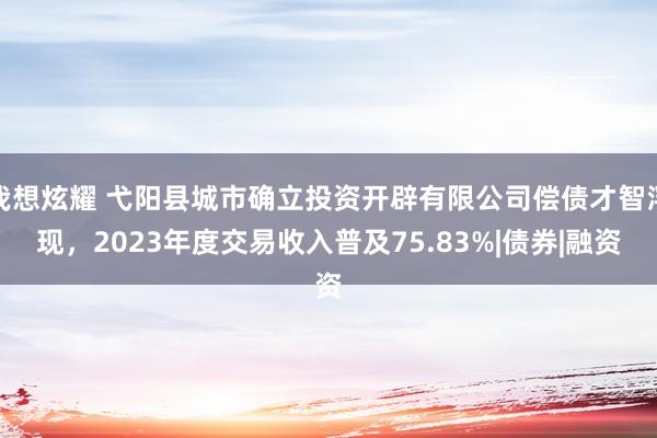 我想炫耀 弋阳县城市确立投资开辟有限公司偿债才智浮现，2023年度交易收入普及75.83%|债券|融资