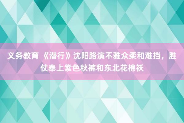 义务教育 《潜行》沈阳路演不雅众柔和难挡，胜仗奉上紫色秋裤和东北花棉袄