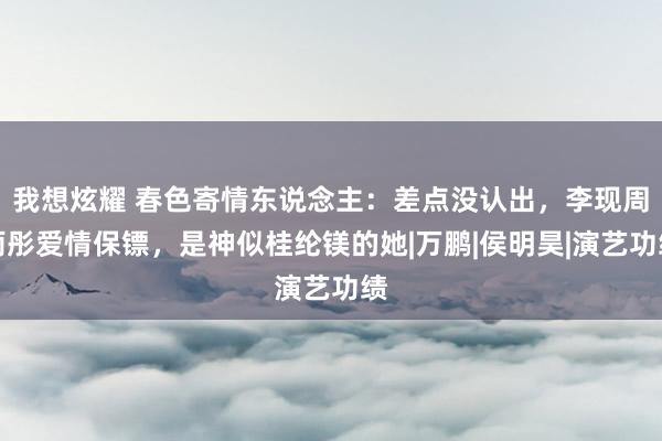 我想炫耀 春色寄情东说念主：差点没认出，李现周雨彤爱情保镖，是神似桂纶镁的她|万鹏|侯明昊|演艺功绩