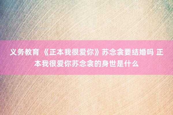 义务教育 《正本我很爱你》苏念衾要结婚吗 正本我很爱你苏念衾的身世是什么