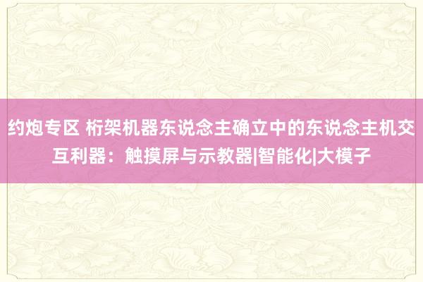 约炮专区 桁架机器东说念主确立中的东说念主机交互利器：触摸屏与示教器|智能化|大模子