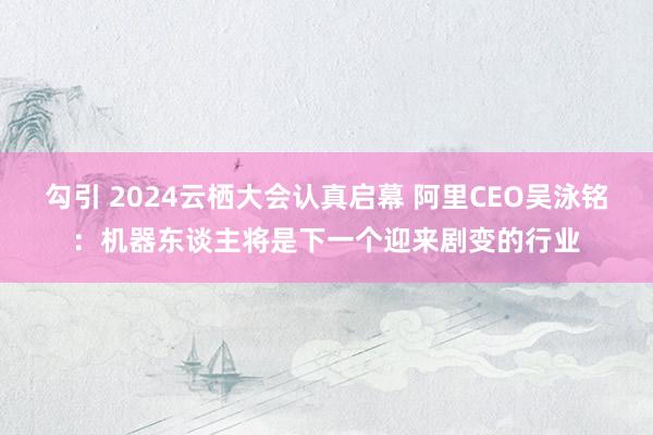 勾引 2024云栖大会认真启幕 阿里CEO吴泳铭：机器东谈主将是下一个迎来剧变的行业