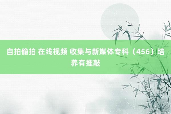 自拍偷拍 在线视频 收集与新媒体专科（456）培养有推敲