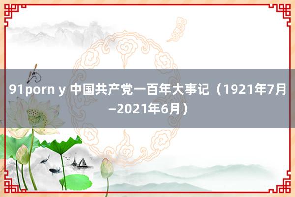 91porn y 中国共产党一百年大事记（1921年7月—2021年6月）