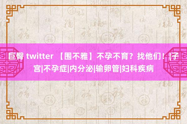 巨臀 twitter 【围不雅】不孕不育？找他们！|子宫|不孕症|内分泌|输卵管|妇科疾病