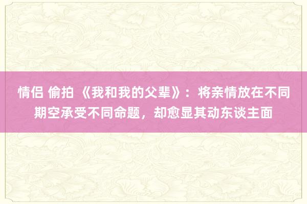 情侣 偷拍 《我和我的父辈》：将亲情放在不同期空承受不同命题，却愈显其动东谈主面