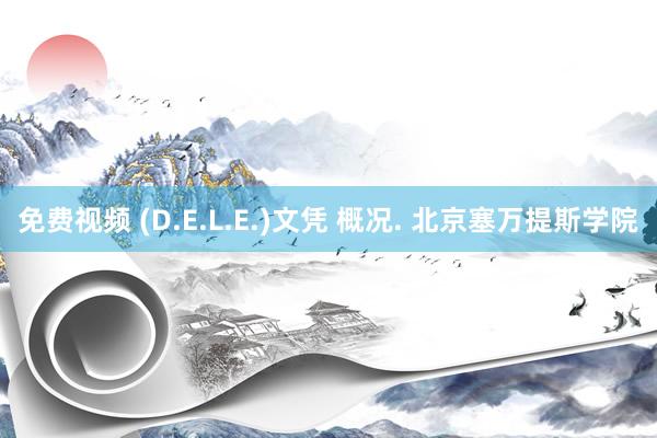 免费视频 (D.E.L.E.)文凭 概况. 北京塞万提斯学院