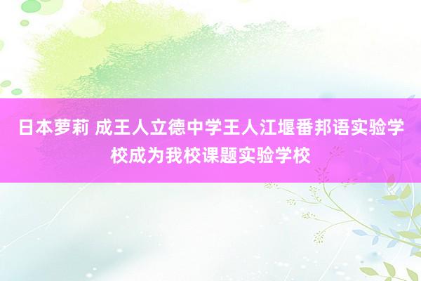 日本萝莉 成王人立德中学王人江堰番邦语实验学校成为我校课题实验学校