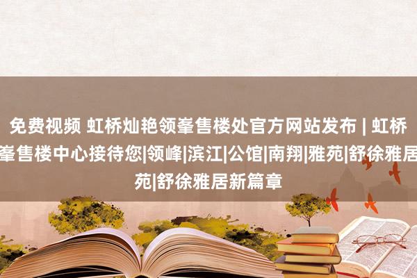 免费视频 虹桥灿艳领峯售楼处官方网站发布 | 虹桥灿艳领峯售楼中心接待您|领峰|滨江|公馆|南翔|雅苑|舒徐雅居新篇章