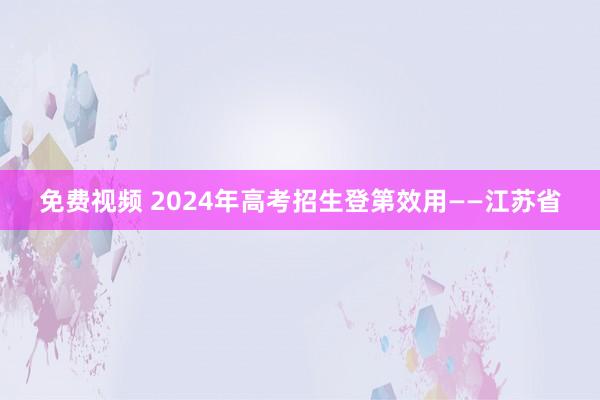 免费视频 2024年高考招生登第效用——江苏省