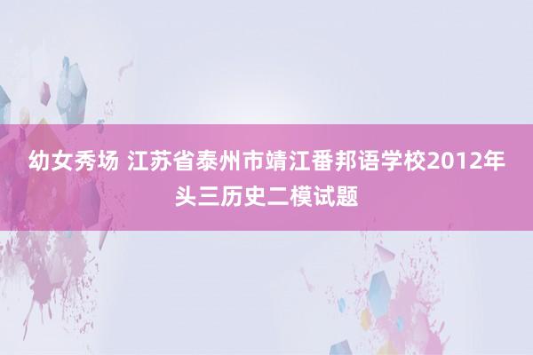 幼女秀场 江苏省泰州市靖江番邦语学校2012年头三历史二模试题