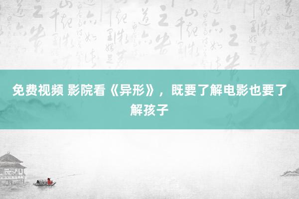 免费视频 影院看《异形》，既要了解电影也要了解孩子