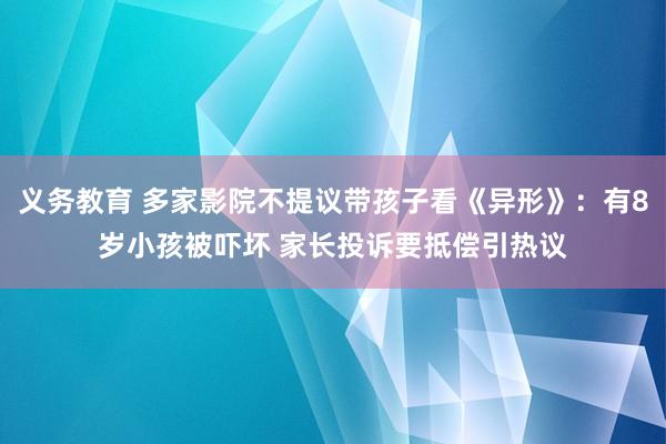 义务教育 多家影院不提议带孩子看《异形》：有8岁小孩被吓坏 家长投诉要抵偿引热议