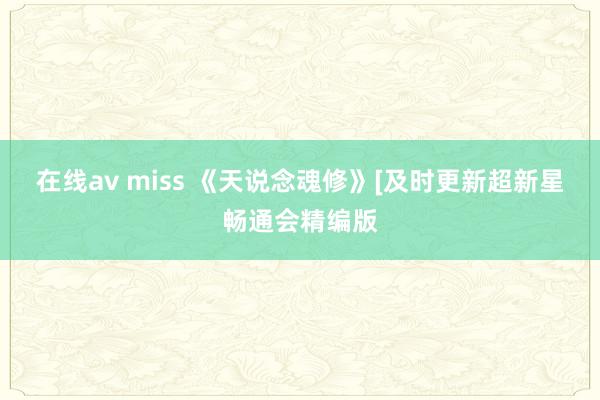 在线av miss 《天说念魂修》[及时更新超新星畅通会精编版