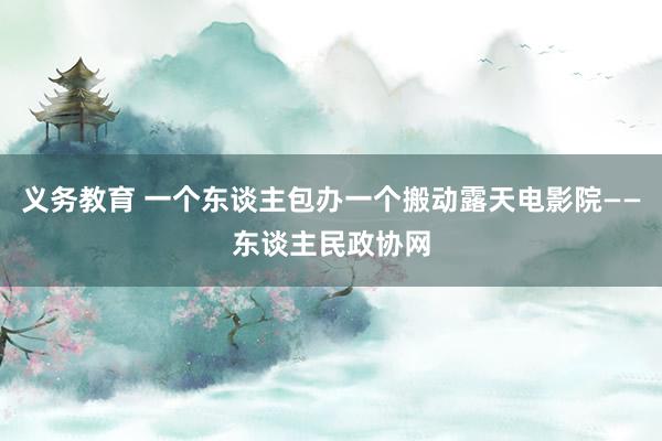 义务教育 一个东谈主包办一个搬动露天电影院——东谈主民政协网