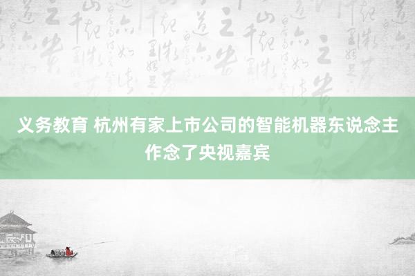 义务教育 杭州有家上市公司的智能机器东说念主作念了央视嘉宾