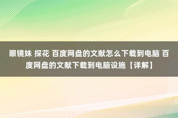 眼镜妹 探花 百度网盘的文献怎么下载到电脑 百度网盘的文献下载到电脑设施【详解】