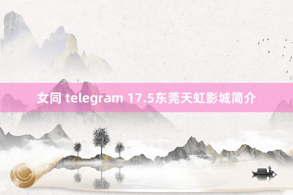 女同 telegram 17.5东莞天虹影城简介