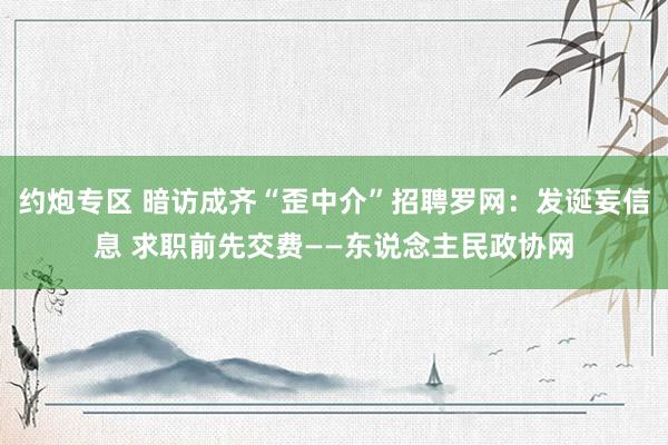 约炮专区 暗访成齐“歪中介”招聘罗网：发诞妄信息 求职前先交费——东说念主民政协网