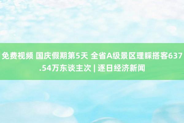 免费视频 国庆假期第5天 全省A级景区理睬搭客637.54万东谈主次 | 逐日经济新闻