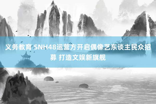 义务教育 SNH48运营方开启偶像艺东谈主民众招募 打造文娱新旗舰