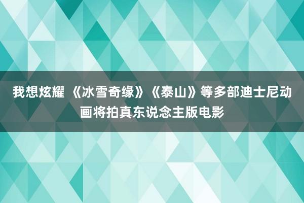 我想炫耀 《冰雪奇缘》《泰山》等多部迪士尼动画将拍真东说念主版电影