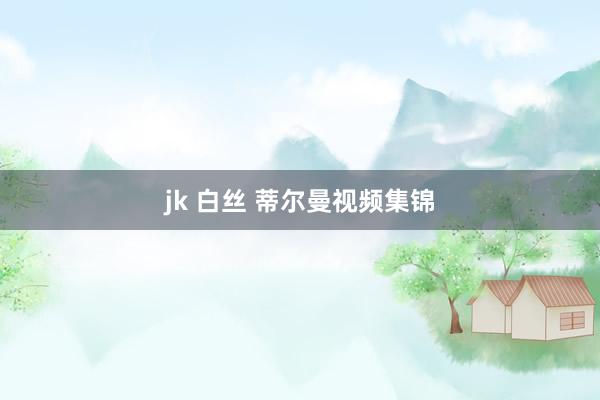 jk 白丝 蒂尔曼视频集锦