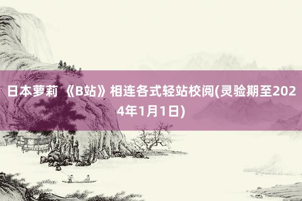 日本萝莉 《B站》相连各式轻站校阅(灵验期至2024年1月1日)