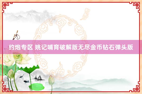 约炮专区 姚记哺育破解版无尽金币钻石弹头版