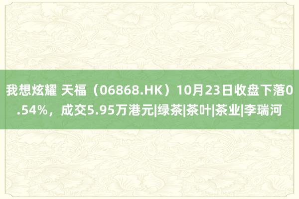 我想炫耀 天福（06868.HK）10月23日收盘下落0.54%，成交5.95万港元|绿茶|茶叶|茶业|李瑞河