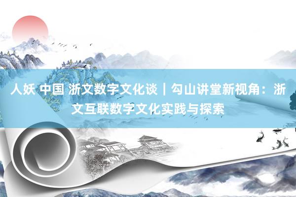 人妖 中国 浙文数字文化谈｜勾山讲堂新视角：浙文互联数字文化实践与探索