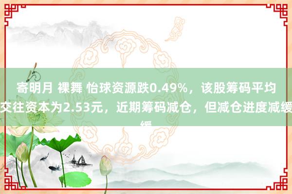 寄明月 裸舞 怡球资源跌0.49%，该股筹码平均交往资本为2.53元，近期筹码减仓，但减仓进度减缓