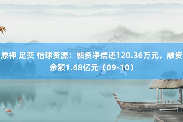 原神 足交 怡球资源：融资净偿还120.36万元，融资余额1.68亿元（09-10）