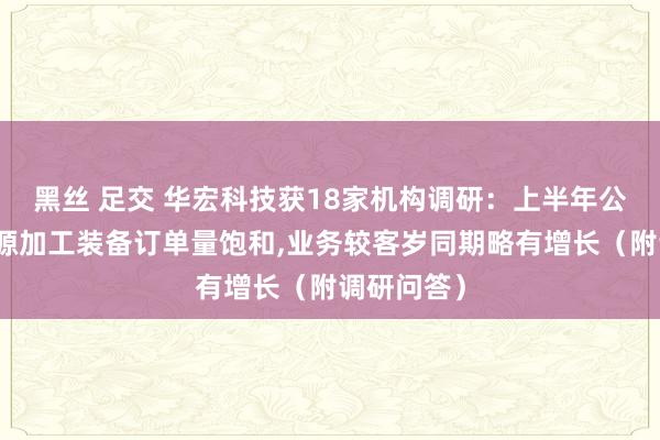 黑丝 足交 华宏科技获18家机构调研：上半年公司再生资源加工装备订单量饱和，业务较客岁同期略有增长（附调研问答）