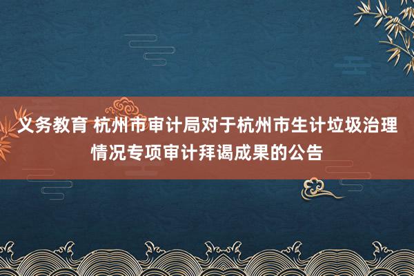 义务教育 杭州市审计局对于杭州市生计垃圾治理情况专项审计拜谒成果的公告