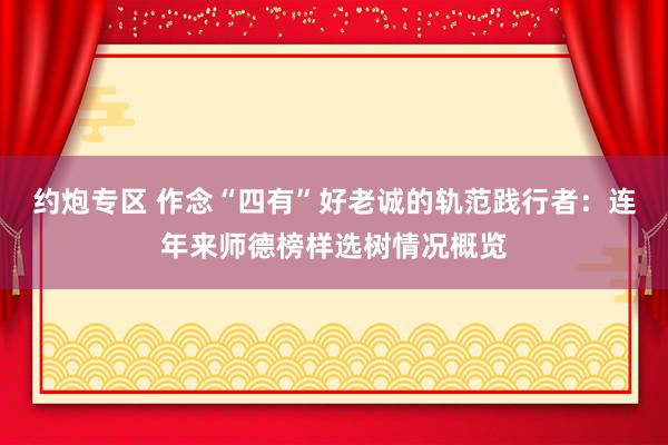 约炮专区 作念“四有”好老诚的轨范践行者：连年来师德榜样选树情况概览