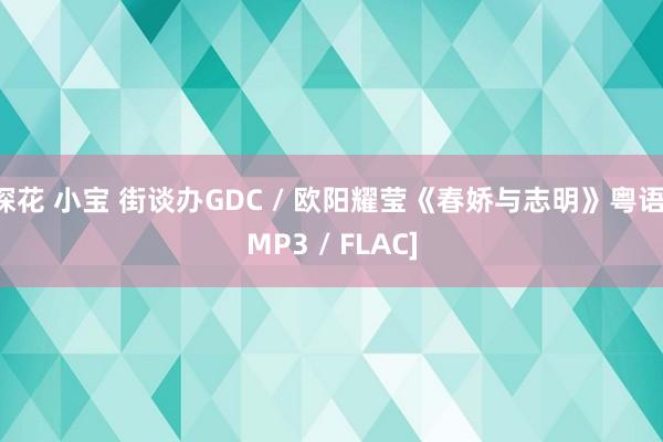 探花 小宝 街谈办GDC / 欧阳耀莹《春娇与志明》粤语[MP3 / FLAC]