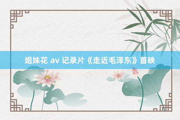 姐妹花 av 记录片《走近毛泽东》首映