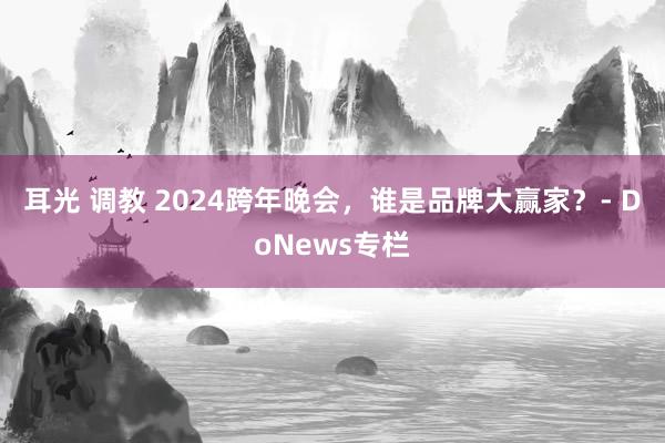 耳光 调教 2024跨年晚会，谁是品牌大赢家？- DoNews专栏