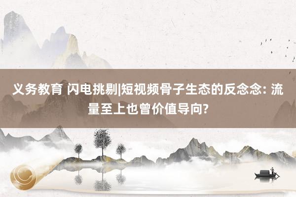 义务教育 闪电挑剔|短视频骨子生态的反念念: 流量至上也曾价值导向?