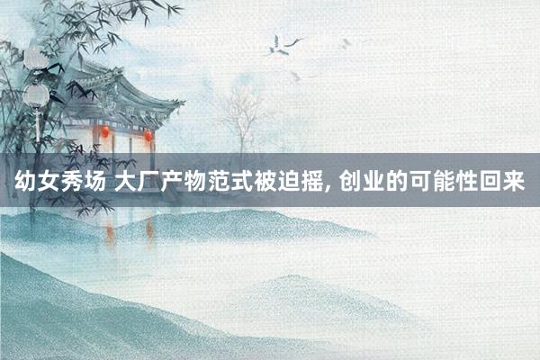 幼女秀场 大厂产物范式被迫摇, 创业的可能性回来
