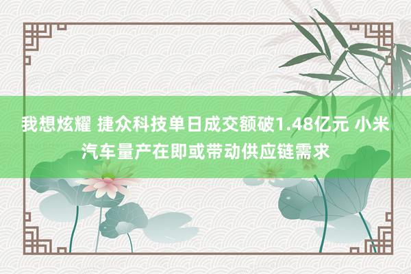 我想炫耀 捷众科技单日成交额破1.48亿元 小米汽车量产在即或带动供应链需求